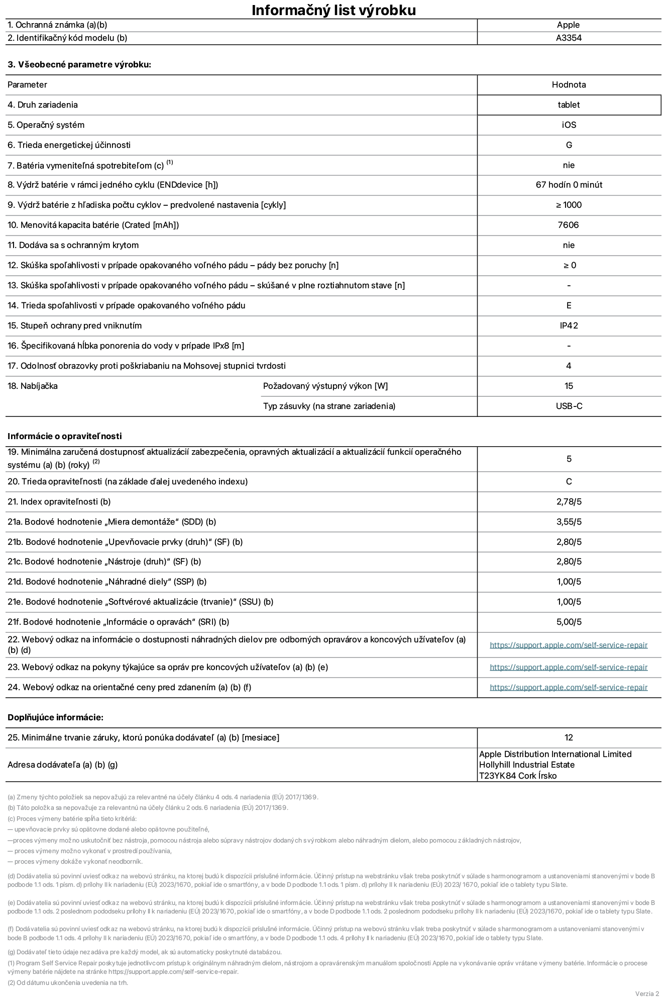 Informačný list produktu k iPadu Wi-Fi, model A3354. Dodala spoločnosť Apple Distribution International Ltd, Hollyhill Industrial Estate. Cork, Írsko T23 YK84. Druh zariadenia: tablet. Operačný systém: iOS. Trieda energetickej účinnosti: G. Batéria vymeniteľná spotrebiteľom: nie. Výdrž batérie: 67 hodín. Výdrž batérie z hľadiska počtu cyklov: ≥ 1 000. Menovitá kapacita batérie: 7 606 mAh. Skúška spoľahlivosti v prípade opakovaného voľného pádu – pády bez poruchy: ≥ 0. Trieda spoľahlivosti v prípade opakovaného voľného pádu: E. Stupeň ochrany pred vniknutím: IP42. Odolnosť obrazovky proti poškriabaniu na Mohsovej stupnici tvrdosti: 4. Výstupný výkon nabíjačky: 15 W. Typ zásuvky nabíjačky: USB-C. Minimálna zaručená dostupnosť aktualizácií zabezpečenia, opravných aktualizácií a aktualizácií funkcií operačného systému: 5 rokov. Trieda opraviteľnosti: C. Index opraviteľnosti: 2,78/5. Bodové hodnotenie „Miera demontáže“: 3,55/5. Bodové hodnotenie „Upevňovacie prvky“: 2,80/5. Bodové hodnotenie „Nástroje“: 2,80/5. Bodové hodnotenie „Náhradné diely“: 1,00/5. Bodové hodnotenie „Softvérové aktualizácie“: 1,00/5. Bodové hodnotenie „Informácie o opravách“: 5,00/5. Webový odkaz na informácie o dostupnosti náhradných dielov pre odborných opravárov a koncových užívateľov: https://support.apple.com/self-service-repair. Webový odkaz na pokyny týkajúce sa opráv pre koncových užívateľov: https://support.apple.com/self-service-repair. Webový odkaz na orientačné ceny pred zdanením: https://support.apple.com/self-service-repair. Ponúkame 12-mesačnú všeobecnú záruku.